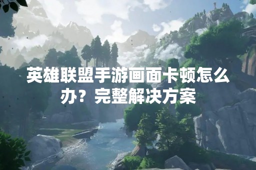 英雄联盟手游画面卡顿怎么办？完整解决方案
