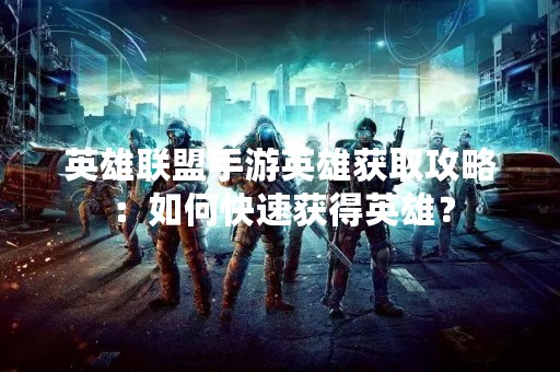 英雄联盟手游英雄获取攻略：如何快速获得英雄？