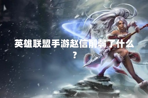 英雄联盟手游赵信削弱了什么？