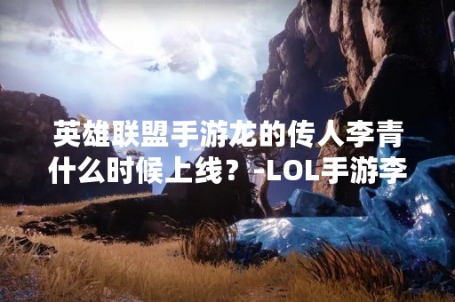 英雄联盟手游龙的传人李青什么时候上线？-LOL手游李青上线时间