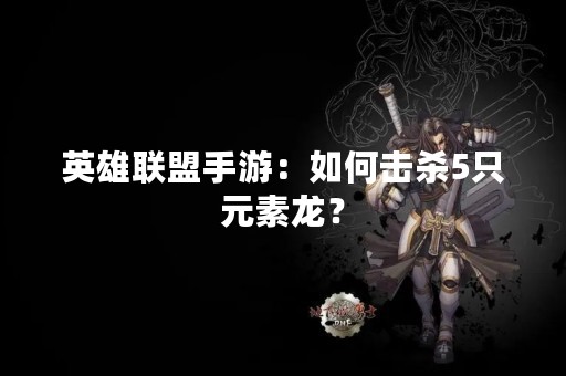 英雄联盟手游：如何击杀5只元素龙？