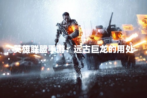 英雄联盟手游：远古巨龙的用处