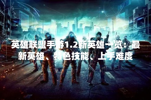 英雄联盟手游1.2新英雄一览：最新英雄、特色技能、上手难度