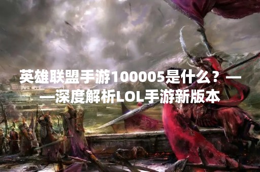 英雄联盟手游100005是什么？——深度解析LOL手游新版本
