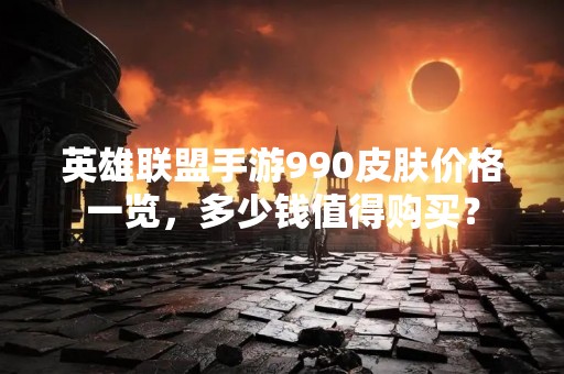 英雄联盟手游990皮肤价格一览，多少钱值得购买？