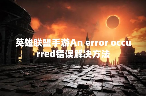 英雄联盟手游An error occurred错误解决方法