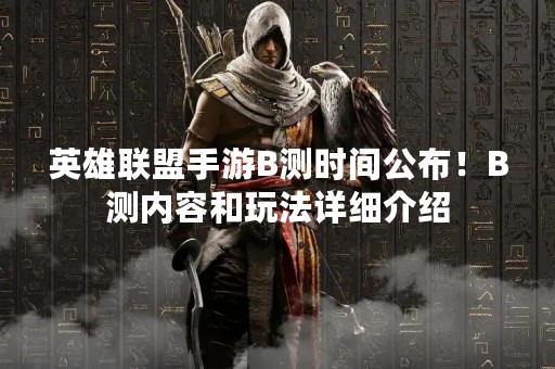 英雄联盟手游B测时间公布！B测内容和玩法详细介绍