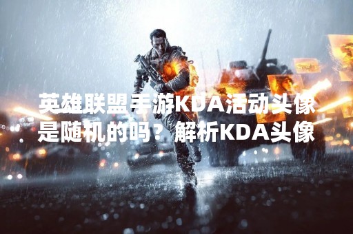 英雄联盟手游KDA活动头像是随机的吗？解析KDA头像抽取机制