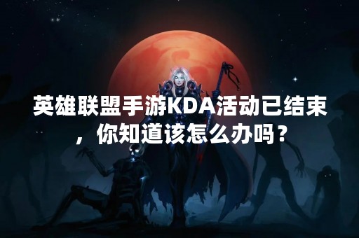 英雄联盟手游KDA活动已结束，你知道该怎么办吗？