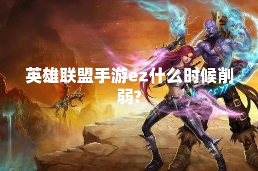 英雄联盟手游ez什么时候削弱?