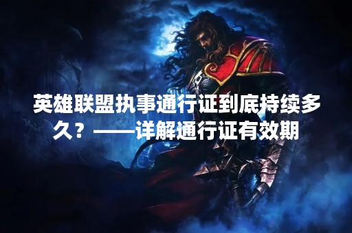 英雄联盟执事通行证到底持续多久？——详解通行证有效期