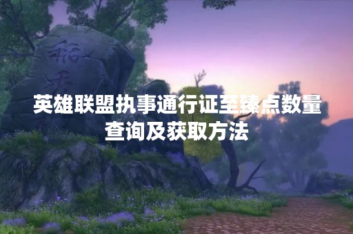 英雄联盟执事通行证至臻点数量查询及获取方法