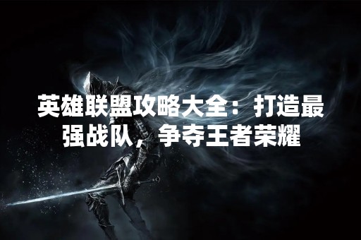 英雄联盟攻略大全：打造最强战队，争夺王者荣耀