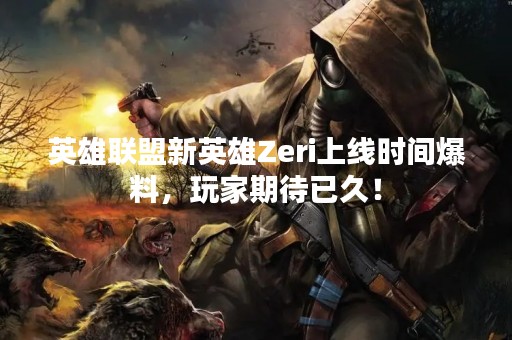 英雄联盟新英雄Zeri上线时间爆料，玩家期待已久！