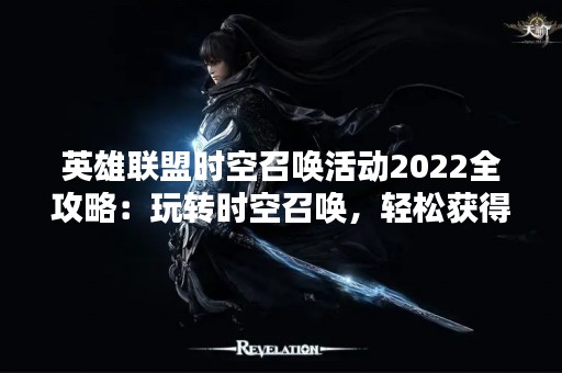 英雄联盟时空召唤活动2022全攻略：玩转时空召唤，轻松获得丰厚奖励！