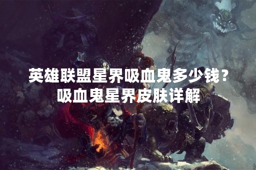 英雄联盟星界吸血鬼多少钱？吸血鬼星界皮肤详解