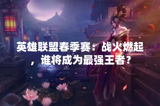英雄联盟春季赛：战火燃起，谁将成为最强王者？