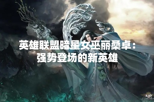 英雄联盟暗星女巫丽桑卓：强势登场的新英雄