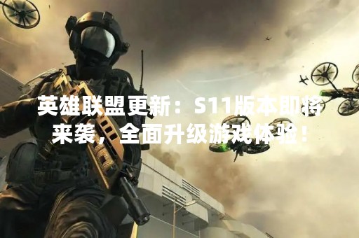 英雄联盟更新：S11版本即将来袭，全面升级游戏体验！