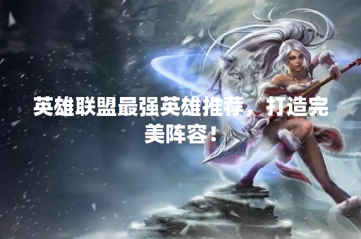 英雄联盟最强英雄推荐，打造完美阵容！