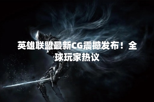 英雄联盟最新CG震撼发布！全球玩家热议