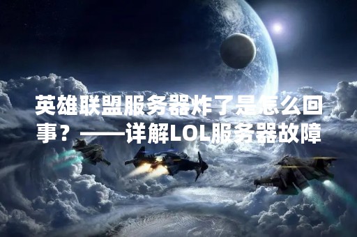 英雄联盟服务器炸了是怎么回事？——详解LOL服务器故障原因