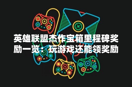 英雄联盟杰作宝箱里程碑奖励一览：玩游戏还能领奖励！