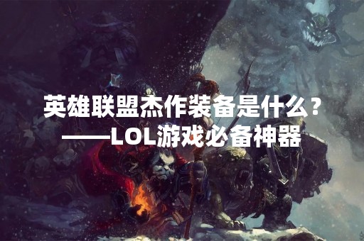 英雄联盟杰作装备是什么？——LOL游戏必备神器