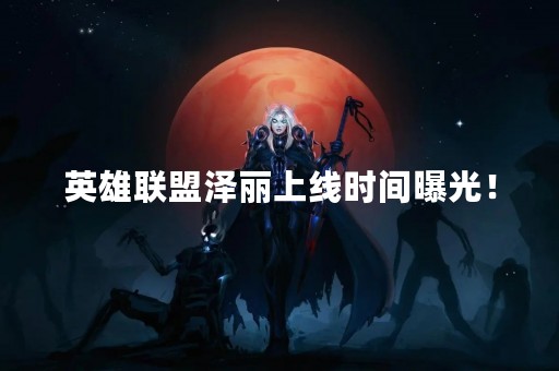 英雄联盟泽丽上线时间曝光！