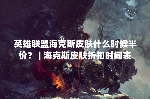 英雄联盟海克斯皮肤什么时候半价？ | 海克斯皮肤折扣时间表