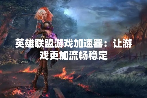英雄联盟游戏加速器：让游戏更加流畅稳定