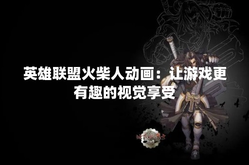 英雄联盟火柴人动画：让游戏更有趣的视觉享受