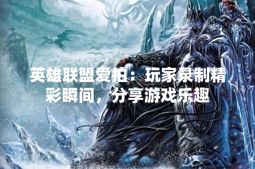英雄联盟爱拍：玩家录制精彩瞬间，分享游戏乐趣