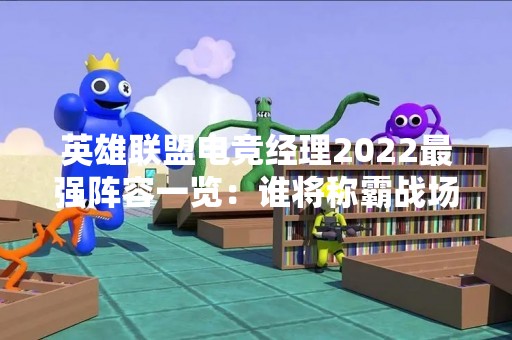 英雄联盟电竞经理2022最强阵容一览：谁将称霸战场？