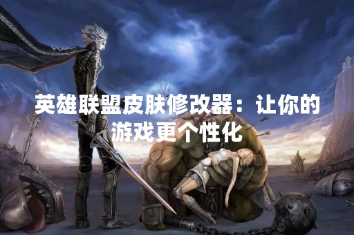 英雄联盟皮肤修改器：让你的游戏更个性化