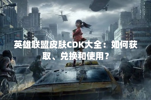 英雄联盟皮肤CDK大全：如何获取、兑换和使用？