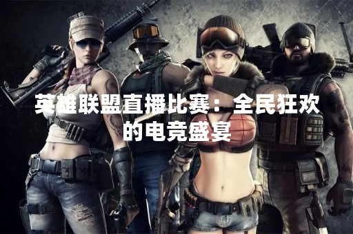 英雄联盟直播比赛：全民狂欢的电竞盛宴