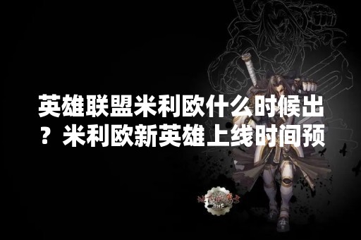 英雄联盟米利欧什么时候出？米利欧新英雄上线时间预测！