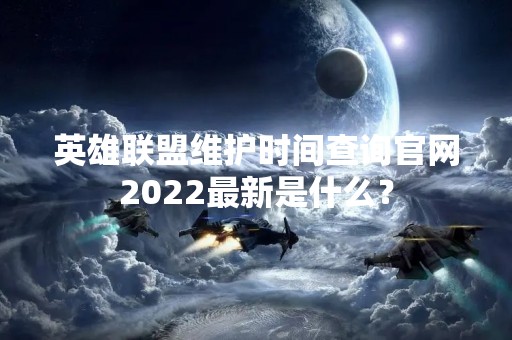 英雄联盟维护时间查询官网2022最新是什么？