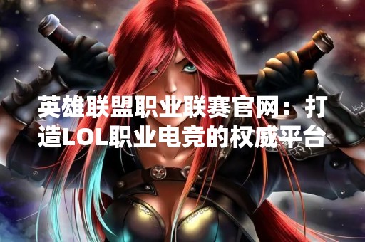 英雄联盟职业联赛官网：打造LOL职业电竞的权威平台