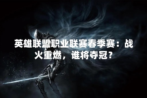 英雄联盟职业联赛春季赛：战火重燃，谁将夺冠？