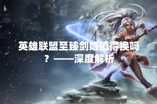 英雄联盟至臻剑姬值得换吗？——深度解析
