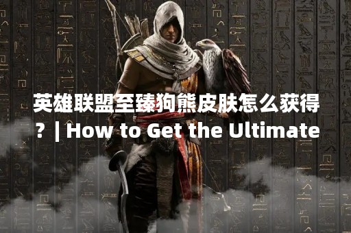 英雄联盟至臻狗熊皮肤怎么获得？| How to Get the Ultimate Udyr Skin in League of Legends