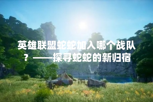 英雄联盟蛇蛇加入哪个战队？——探寻蛇蛇的新归宿
