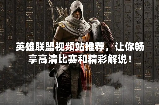 英雄联盟视频站推荐，让你畅享高清比赛和精彩解说！