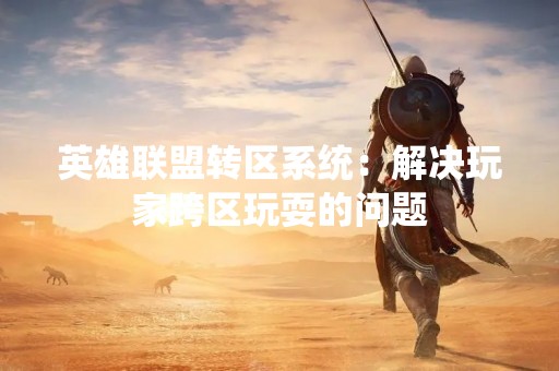 英雄联盟转区系统：解决玩家跨区玩耍的问题
