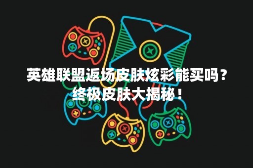 英雄联盟返场皮肤炫彩能买吗？终极皮肤大揭秘！