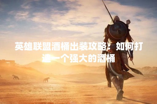 英雄联盟酒桶出装攻略：如何打造一个强大的酒桶