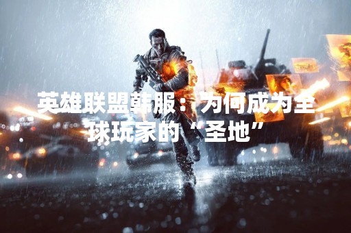 英雄联盟韩服：为何成为全球玩家的“圣地”