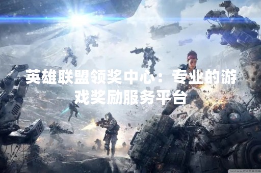 英雄联盟领奖中心：专业的游戏奖励服务平台